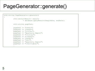 PageGenerator::generate() std::string PageGenerator::generate() { std::vector<Result> results  = database.queryResults(beginDate, endDate); std::string pageText; pageText += "<html>"; pageText += "<head>"; pageText += "<title>"; pageText += "Quarterly Report"; pageText += "</title>"; pageText += "</head>"; pageText += "<body>"; pageText += "<h1>"; pageText += "Quarterly Report"; pageText += "</h1><table>"; … 