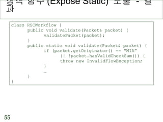 정적 함수 (Expose Static)  노출  -  결과 class RSCWorkflow { public void validate(Packet& packet) { validatePacket(packet); } public static void validate(Packet& packet) { if (packet.getOriginator() == “MIA”  || !packet.hasValidCheckSum()) { throw new InvalidFlowException; } … } } 
