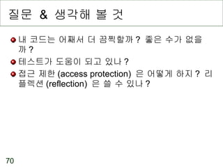 질문  &  생각해 볼 것 내 코드는 어째서 더 끔찍할까 ?  좋은 수가 없을까 ?  테스트가 도움이 되고 있나 ? 접근 제한 (access protection)  은 어떻게 하지 ?  리플렉션 (reflection)  은 쓸 수 있나 ? 