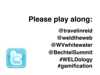 Please play along:
       @travelinreid
       @weldtheweb
     @WVwhitewater
     @BechtelSummit
        #WELDology
       #gamiﬁcation
 