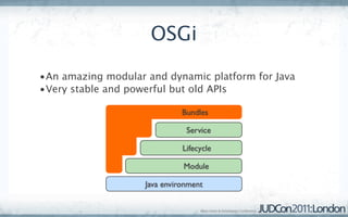 OSGi
•An amazing modular and dynamic platform for Java
•Very stable and powerful but old APIs

                              Bundles

                               Service

                              Lifecycle

                              Module

                    Java environment
 