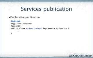 Services publication
•Declarative publication
 @Publish
 @ApplicationScoped
 @Lang(EN)
 public class MyServiceImpl implements MyService {
     ...
 }
 