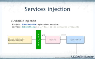 Services injection

   •Dynamic injection
    @Inject @OSGiService MyService service;
    service.doSomething(); // fail if no services available


                            P   get()              create()
                            R
@Inject @OSGiService
MyService service;          O           Provider              InjectionPoint

                            X
                            Y
 