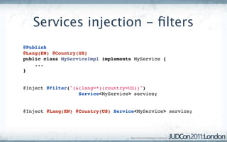 Services injection - ﬁlters
@Publish
@Lang(EN) @Country(US)
public class MyServiceImpl implements MyService {
    ...
}


@Inject @Filter("(&(lang=*)(country=US))") 
                   Service<MyService> service;


@Inject @Lang(EN) @Country(US) Service<MyService> service;
 