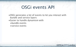 OSGi events API
•OSGi generates a lot of events to let you interact with
 bundle and service layers
•Easier to handle dynamism with
 •bundle events
 •service events
 