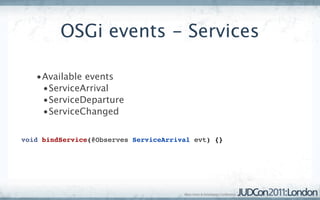 OSGi events - Services

   •Available events
    •ServiceArrival
    •ServiceDeparture
    •ServiceChanged

void bindService(@Observes ServiceArrival evt) {}
 