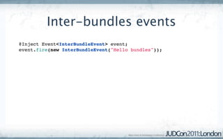Inter-bundles events
@Inject Event<InterBundleEvent> event;
event.fire(new InterBundleEvent("Hello bundles"));
 