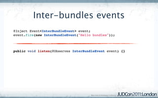 Inter-bundles events
@Inject Event<InterBundleEvent> event;
event.fire(new InterBundleEvent("Hello bundles"));



public void listen(@Observes InterBundleEvent event) {}
 