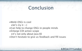 Conclusion

•Weld-OSGi is cool
 •let’s try it :-)
•Can help to change OSGi in people minds
•Enlarge CDI action scope
 •it’s not only about Java EE
•Don’t hesitate to give us feedback and ﬁll issues
 