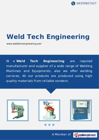 08376807427
A Member of
Weld Tech Engineering
www.weldtechengineering.com
W e Weld Tech Engineering are reputed
manufacturer and supplier of a wide range of Welding
Machines and Equipments, also we oﬀer welding
services. All our products are produced using high
quality materials from reliable vendors.
 