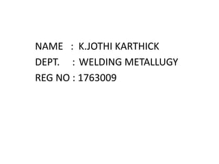 NAME : K.JOTHI KARTHICK
DEPT. : WELDING METALLUGY
REG NO : 1763009
 