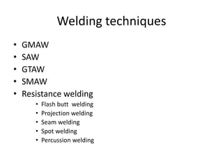 Welding techniques
• GMAW
• SAW
• GTAW
• SMAW
• Resistance welding
• Flash butt welding
• Projection welding
• Seam welding
• Spot welding
• Percussion welding
 
