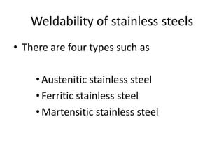 Weldability of stainless steels
• There are four types such as
•Austenitic stainless steel
•Ferritic stainless steel
•Martensitic stainless steel
 