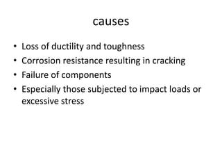 causes
• Loss of ductility and toughness
• Corrosion resistance resulting in cracking
• Failure of components
• Especially those subjected to impact loads or
excessive stress
 