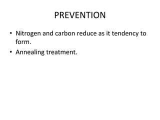 PREVENTION
• Nitrogen and carbon reduce as it tendency to
form.
• Annealing treatment.
 