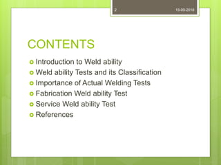 CONTENTS
 Introduction to Weld ability
 Weld ability Tests and its Classification
 Importance of Actual Welding Tests
 Fabrication Weld ability Test
 Service Weld ability Test
 References
19-09-20182
 