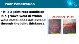 Poor Penetration
• It is a joint root condition
in a groove weld in which
weld metal does not extend
through the joint thickness.
 