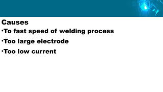 Causes
•To fast speed of welding process
•Too large electrode
•Too low current
 