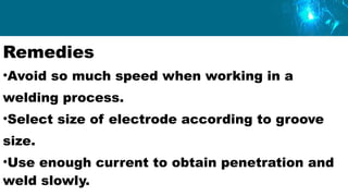 Remedies
•Avoid so much speed when working in a
welding process.
•Select size of electrode according to groove
size.
•Use enough current to obtain penetration and
weld slowly.
 
