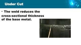 Under Cut
• The weld reduces the
cross-sectional thickness
of the base metal.
 
