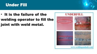 Under Fill
• It is the failure of the
welding operator to fill the
joint with weld metal.
 