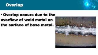 Overlap
• Overlap occurs due to the
overflow of weld metal on
the surface of base metal.
 