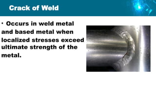 Crack of Weld
• Occurs in weld metal
and based metal when
localized stresses exceed
ultimate strength of the
metal.
 
