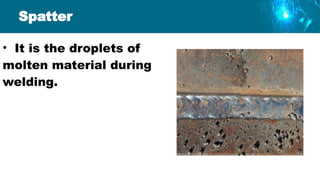 Spatter
• It is the droplets of
molten material during
welding.
 