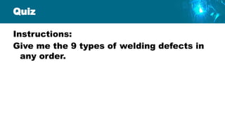 Quiz
Instructions:
Give me the 9 types of welding defects in
any order.
 