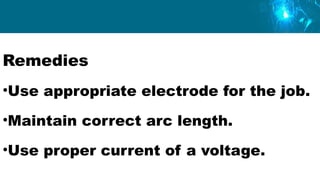 Remedies
•Use appropriate electrode for the job.
•Maintain correct arc length.
•Use proper current of a voltage.
 