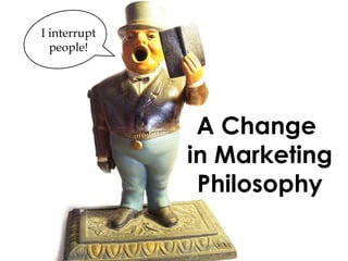 A Change  in Marketing Philosophy I interrupt people! 