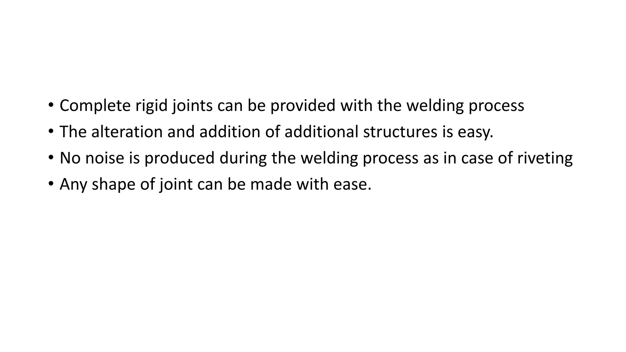 • Complete rigid joints can be provided with the welding process
• The alteration and addition of additional structures is easy.
• No noise is produced during the welding process as in case of riveting
• Any shape of joint can be made with ease.
 