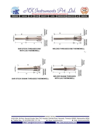 NK Instruments Pvt. Ltd.Process Control Instruments for Indication and Control of:
PRESSURE VACCUM DP FLOW VELOCITY LEVEL TEMPERATURE CONDUCTIVITY pH VIBRATION
B-501/504, 5th ﬂoor, Raunak Arcade, Near THC Hospital, Gokhale Road, Naupada, Thane(w) 400602. Maharashtra INDIA
Telefax Nos.: 91-22-25301330 / 31 / 32
CONTACT DETAILS
Skype: nitinkelkarskype Gtalk: nkinstruments2006
E-Mail: sales@nkinstruments.com Web: www.nkinstruments.com
 