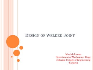 DESIGN OF WELDED JOINT
Manish kumar
Department of Mechanical Engg.
Saharsa College of Engineering
Saharsa
 