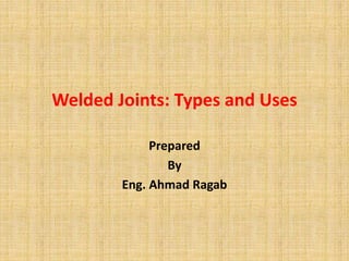 Welded Joints: Types and Uses
Prepared
By
Eng. Ahmad Ragab
 