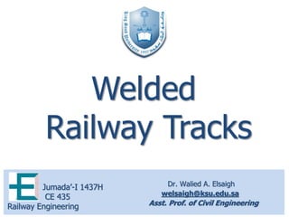 Dr. Walied A. Elsaigh
welsaigh@ksu.edu.sa
Asst. Prof. of Civil Engineering
Jumada’-I 1437H
CE 435
Railway Engineering
Welded
Railway Tracks
 