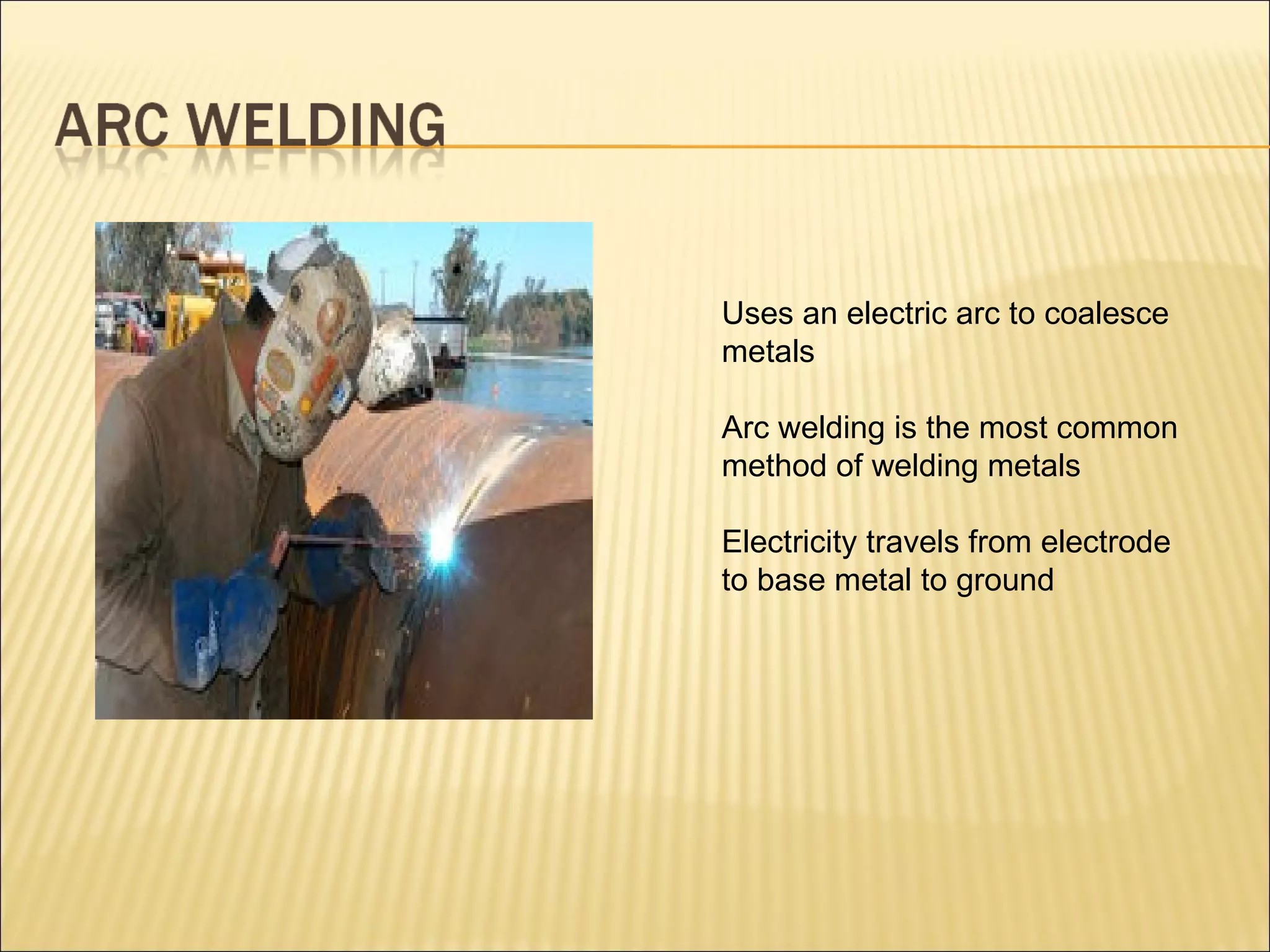 Uses an electric arc to coalesce metals Arc welding is the most common method of welding metals Electricity travels from electrode to base metal to ground 