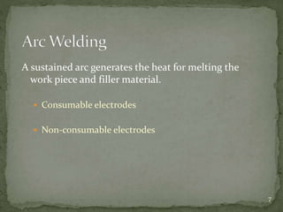 A sustained arc generates the heat for melting the
work piece and filler material.
 Consumable electrodes
 Non-consumable electrodes
7
 
