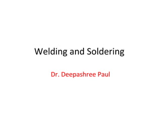 Welding and Soldering
Dr. Deepashree Paul
 