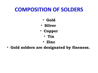 COMPOSITION OF SOLDERS
• Gold
• Silver
• Copper
• Tin
• Zinc
• Gold solders are designated by fineness.
 