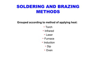 SOLDERING AND BRAZING
METHODS
Grouped according to method of applying heat:
• Torch
• Infrared
• Laser
• Furnace
• Induction
• Dip
• Oven
 