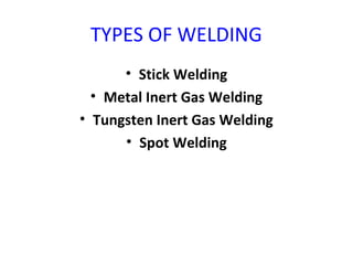 TYPES OF WELDING
• Stick Welding
• Metal Inert Gas Welding
• Tungsten Inert Gas Welding
• Spot Welding
 