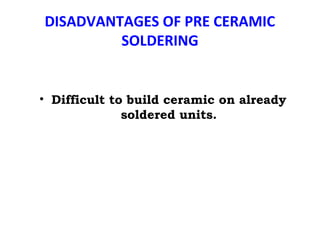 DISADVANTAGES OF PRE CERAMIC
SOLDERING
• Difficult to build ceramic on already
soldered units.
 