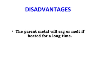 DISADVANTAGES
• The parent metal will sag or melt ifThe parent metal will sag or melt if
heated for a long time.heated for a long time.
 