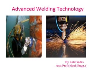 Advanced Welding Technology
By Lalit Yadav
Asst.Prof.(Mech.Engg.)
 