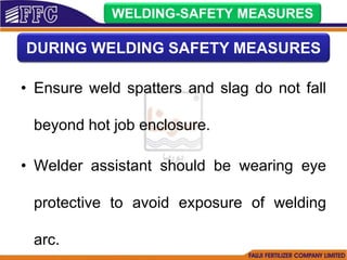• Ensure weld spatters and slag do not fall
beyond hot job enclosure.
• Welder assistant should be wearing eye
protective to avoid exposure of welding
arc.
WELDING-SAFETY MEASURES
DURING WELDING SAFETY MEASURES
 