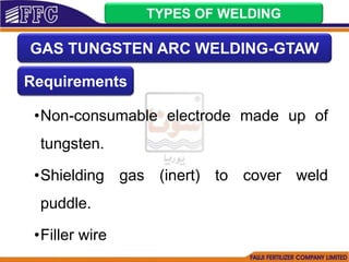 •Non-consumable electrode made up of
tungsten.
•Shielding gas (inert) to cover weld
puddle.
•Filler wire
TYPES OF WELDING
GAS TUNGSTEN ARC WELDING-GTAW
Requirements
 