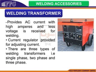 WELDING ACCESSORIES
WELDING TRANSFORMER
• Provides AC current with
high amperes and less
voltage is received for
welding.
• Current regulator provided
for adjusting current.
• There are three types of
welding transformers i.e
single phase, two phase and
three phase.
 