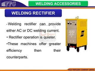 WELDING ACCESSORIES
WELDING RECTIFIER
• Welding rectifier can provide
either AC or DC welding current.
• Rectifier operation is quieter.
•These machines offer greater
efficiency then their
counterparts.
 