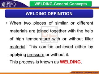 • When two pieces of similar or different
materials are joined together with the help
of high temperature with or without filler
material; This can be achieved either by
applying pressure or without it.
This process is known as WELDING.
WELDING-General Concepts
WELDING DEFINITION
 